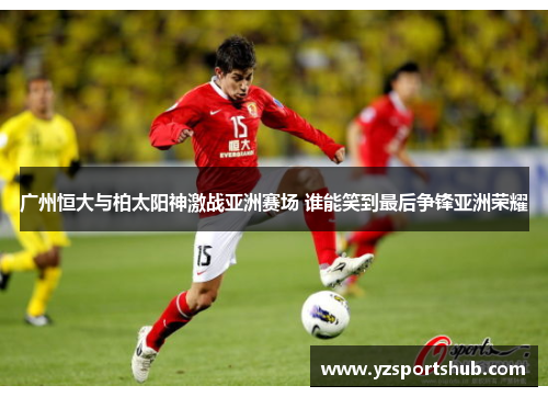 广州恒大与柏太阳神激战亚洲赛场 谁能笑到最后争锋亚洲荣耀