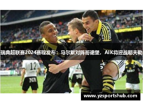 瑞典超联赛2024赛程发布：马尔默对阵哥德堡，AIK将迎战耶夫勒