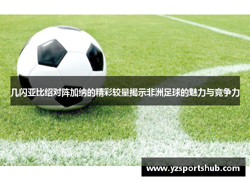 几闪亚比绍对阵加纳的精彩较量揭示非洲足球的魅力与竞争力