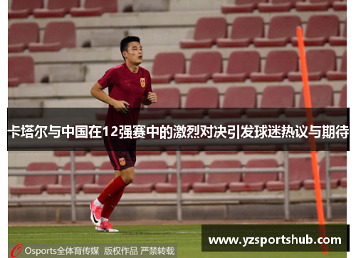 卡塔尔与中国在12强赛中的激烈对决引发球迷热议与期待