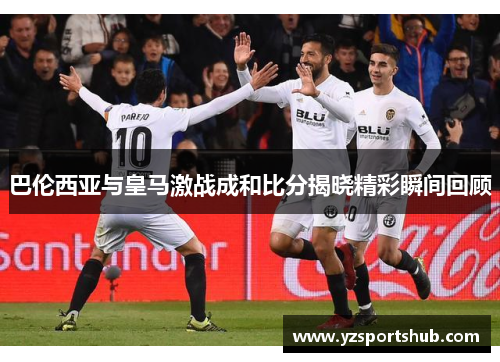 巴伦西亚与皇马激战成和比分揭晓精彩瞬间回顾