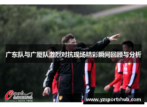广东队与广厦队激烈对抗现场精彩瞬间回顾与分析