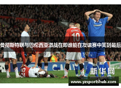 曼彻斯特联与巴伦西亚激战在即谁能在友谊赛中笑到最后