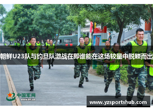 朝鲜U23队与约旦队激战在即谁能在这场较量中脱颖而出