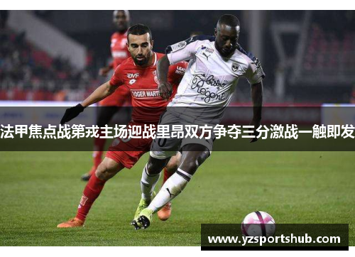法甲焦点战第戎主场迎战里昂双方争夺三分激战一触即发
