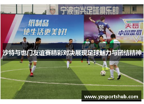 沙特与也门友谊赛精彩对决展现足球魅力与团结精神