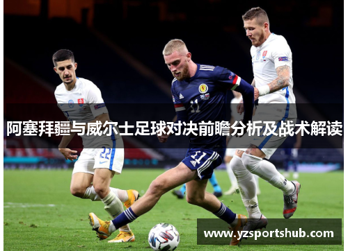 阿塞拜疆与威尔士足球对决前瞻分析及战术解读