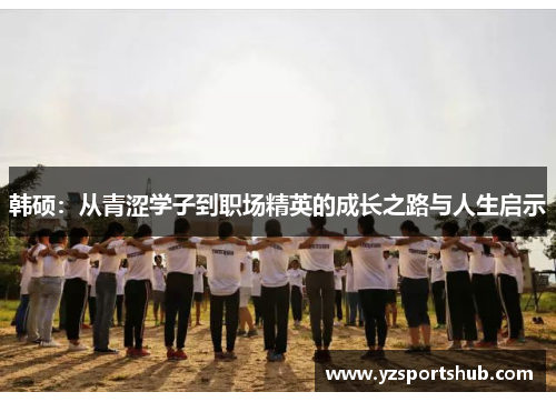 韩硕：从青涩学子到职场精英的成长之路与人生启示