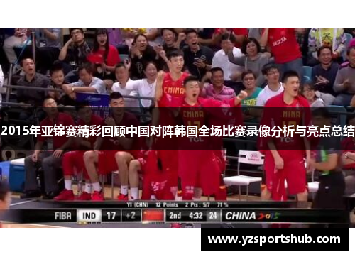 2015年亚锦赛精彩回顾中国对阵韩国全场比赛录像分析与亮点总结
